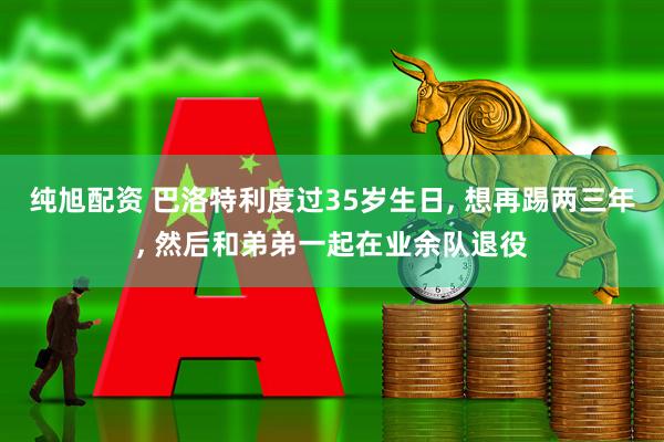 纯旭配资 巴洛特利度过35岁生日, 想再踢两三年, 然后和弟弟一起在业余队退役