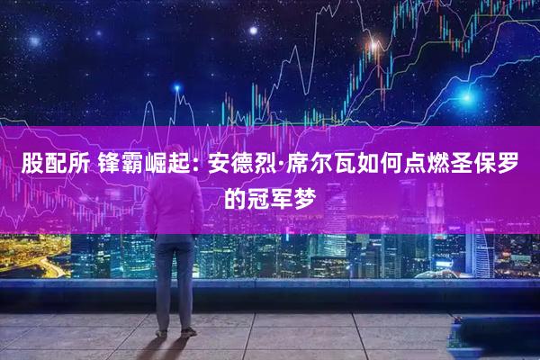 股配所 锋霸崛起: 安德烈·席尔瓦如何点燃圣保罗的冠军梦
