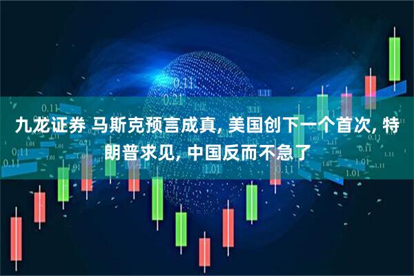 九龙证券 马斯克预言成真, 美国创下一个首次, 特朗普求见, 中国反而不急了
