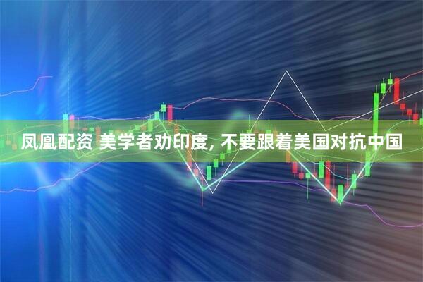 凤凰配资 美学者劝印度, 不要跟着美国对抗中国