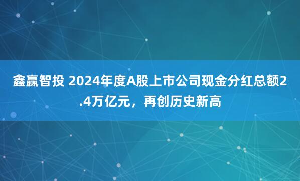 鑫赢智投 2024年度A股上市公司现金分红总额2.4万亿元,再创历史新高