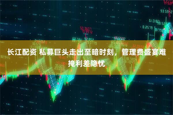 长江配资 私募巨头走出至暗时刻，管理费盛宴难掩利差隐忧