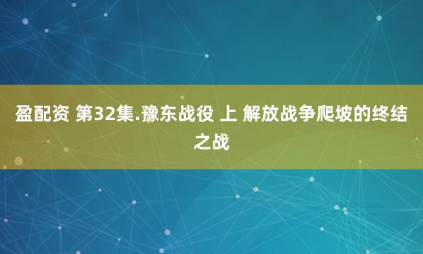 盈配资 第32集.豫东战役 上 解放战争爬坡的终结之战