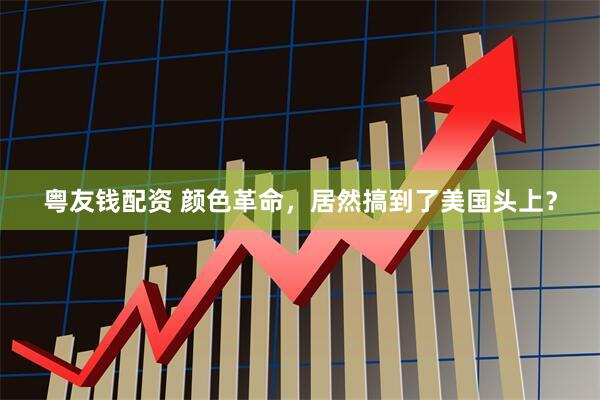 粤友钱配资 颜色革命,居然搞到了美国头上?