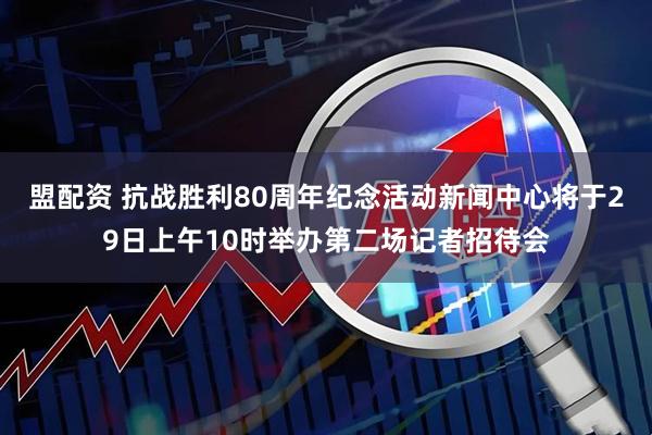 盟配资 抗战胜利80周年纪念活动新闻中心将于29日上午10时举办第二场记者招待会
