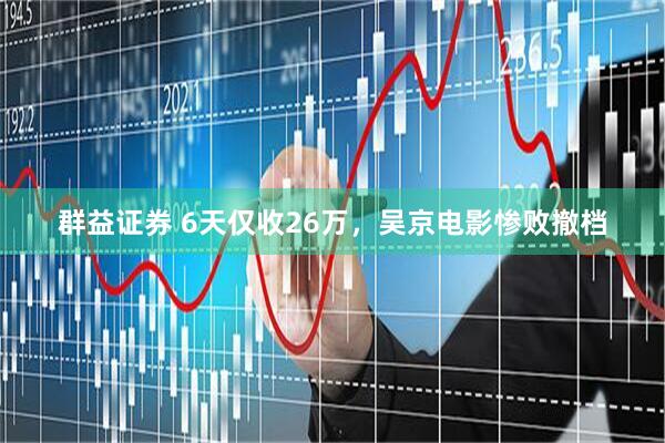 群益证券 6天仅收26万,吴京电影惨败撤档
