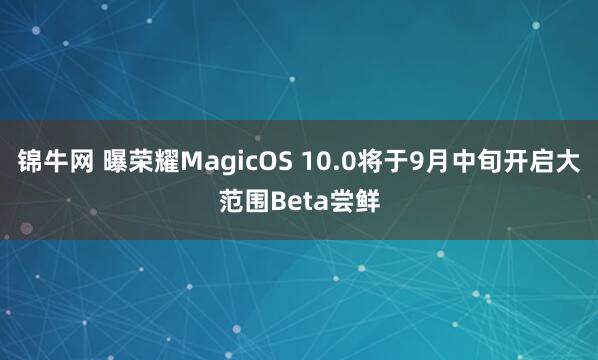 锦牛网 曝荣耀MagicOS 10.0将于9月中旬开启大范围Beta尝鲜