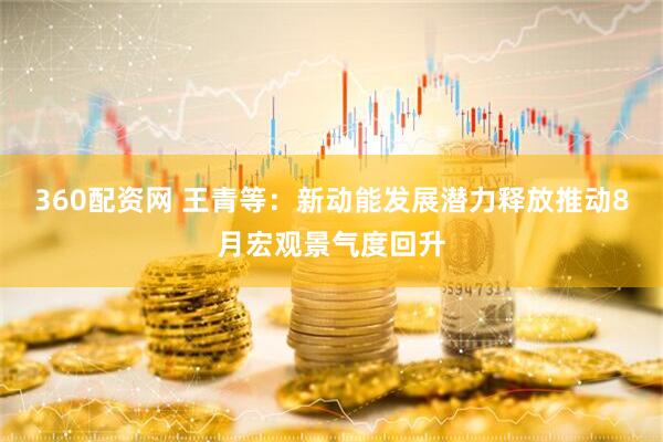 360配资网 王青等：新动能发展潜力释放推动8月宏观景气度回升