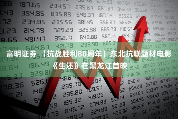 富明证券 【抗战胜利80周年】东北抗联题材电影《生还》在黑龙江首映