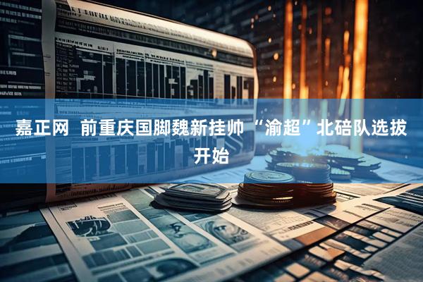 嘉正网  前重庆国脚魏新挂帅 “渝超”北碚队选拔开始