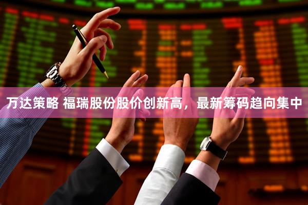 万达策略 福瑞股份股价创新高，最新筹码趋向集中