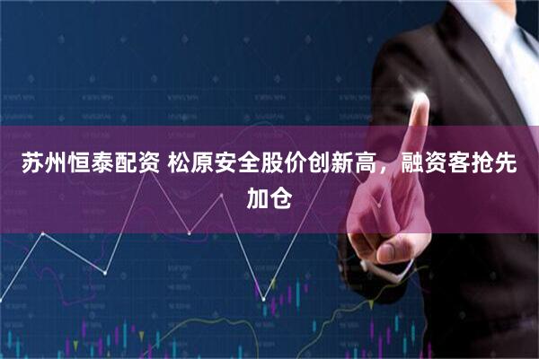 苏州恒泰配资 松原安全股价创新高，融资客抢先加仓