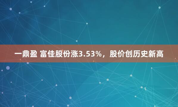 一鼎盈 富佳股份涨3.53%，股价创历史新高