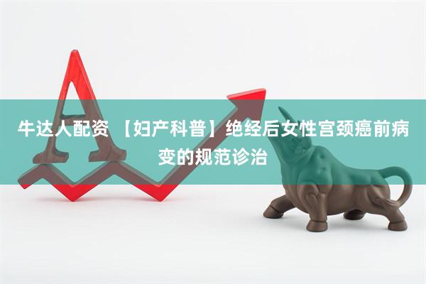 牛达人配资 【妇产科普】绝经后女性宫颈癌前病变的规范诊治