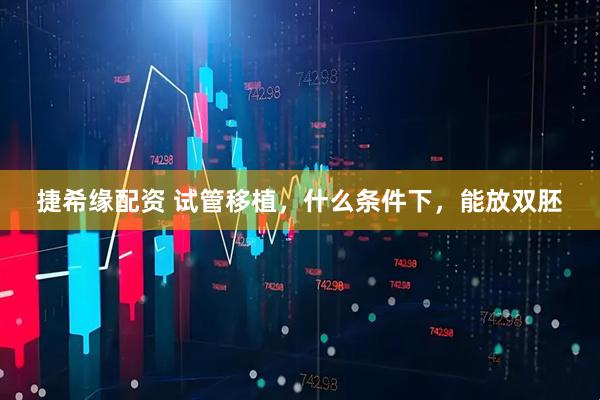 捷希缘配资 试管移植，什么条件下，能放双胚