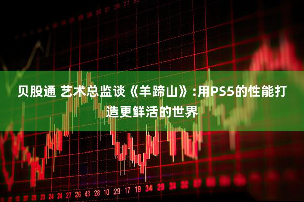 贝股通 艺术总监谈《羊蹄山》:用PS5的性能打造更鲜活的世界