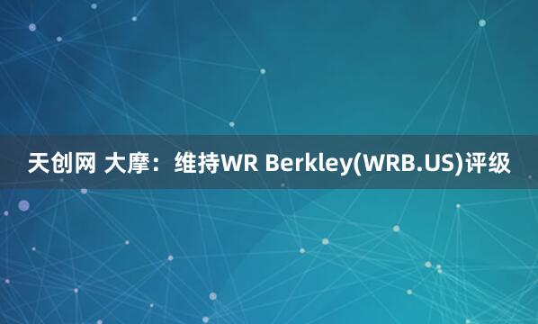 天创网 大摩：维持WR Berkley(WRB.US)评级