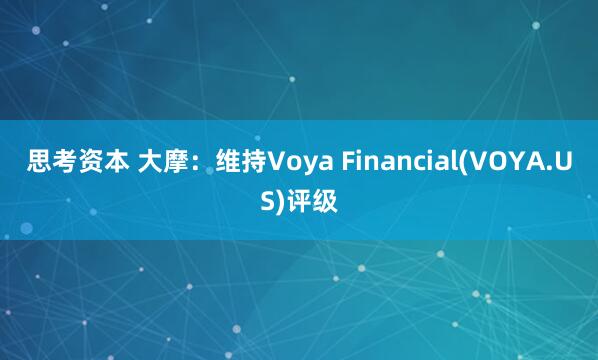 思考资本 大摩：维持Voya Financial(VOYA.US)评级