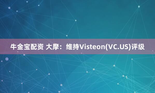 牛金宝配资 大摩：维持Visteon(VC.US)评级