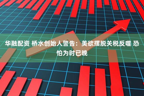 华融配资 桥水创始人警告:美欲摆脱关税反噬 恐怕为时已晚