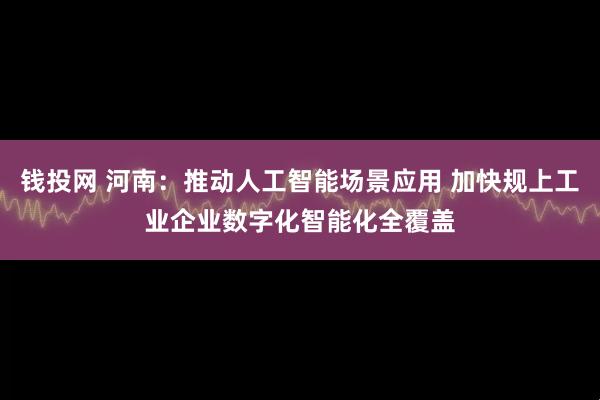 钱投网 河南:推动人工智能场景应用 加快规上工业企业数字化智能化全覆盖