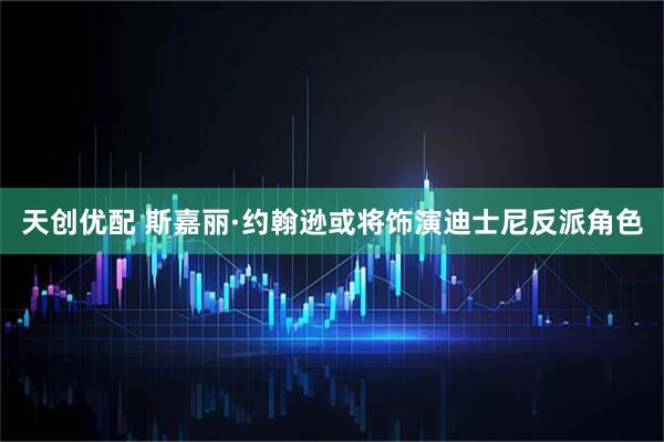 天创优配 斯嘉丽·约翰逊或将饰演迪士尼反派角色