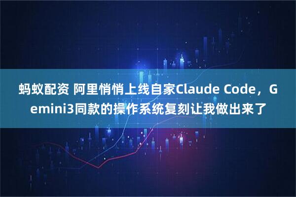 蚂蚁配资 阿里悄悄上线自家Claude Code，Gemini3同款的操作系统复刻让我做出来了