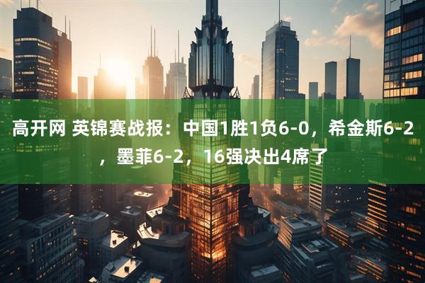 高开网 英锦赛战报：中国1胜1负6-0，希金斯6-2，墨菲6-2，16强决出4席了