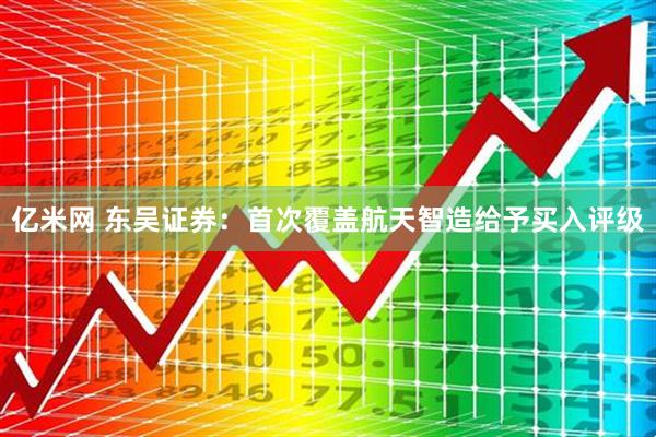 亿米网 东吴证券：首次覆盖航天智造给予买入评级