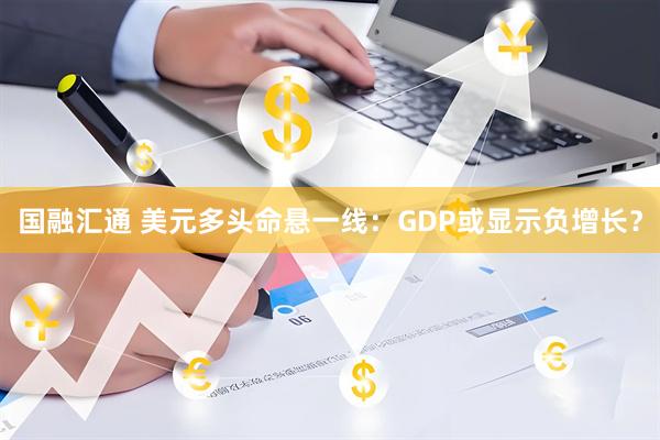 国融汇通 美元多头命悬一线:GDP或显示负增长?
