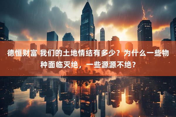 德恒财富 我们的土地情结有多少？为什么一些物种面临灭绝，一些源源不绝？