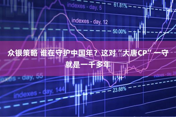 众银策略 谁在守护中国年？这对“大唐CP”一守就是一千多年