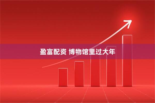 盈富配资 博物馆里过大年