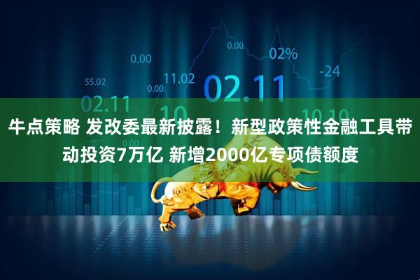 牛点策略 发改委最新披露!新型政策性金融工具带动投资7万亿 新增2000亿专项债额度