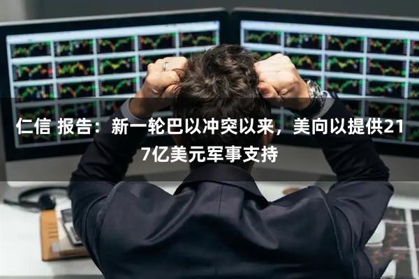 仁信 报告：新一轮巴以冲突以来，美向以提供217亿美元军事支持